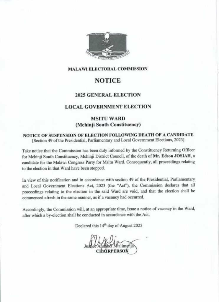 Official notice from the Malawi Electoral Commission announcing the suspension of the 2025 Local Government Election for Msitu Ward (Mchinji South Constituency) due to the death of Mr. Edson Josiah, a Malawi Congress Party candidate. The notice, dated August 14, 2025, cites Section 49 of the Presidential, Parliamentary and Local Government Elections Act, 2023, declaring all prior election proceedings void and requiring a fresh by-election to be scheduled. The Commission will issue further details on the vacancy and new election timeline."  